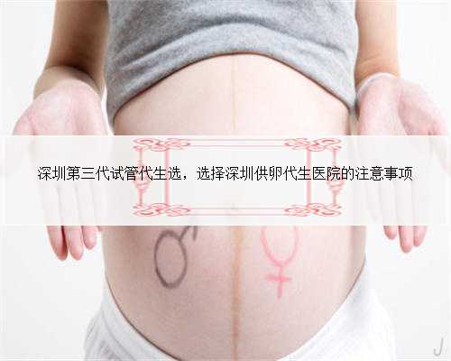 深圳第三代试管代生选，选择深圳供卵代生医院的注意事项