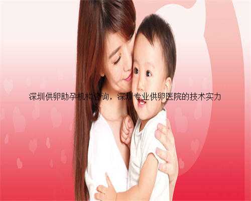 深圳供卵助孕机构咨询，深圳专业供卵医院的技术实力