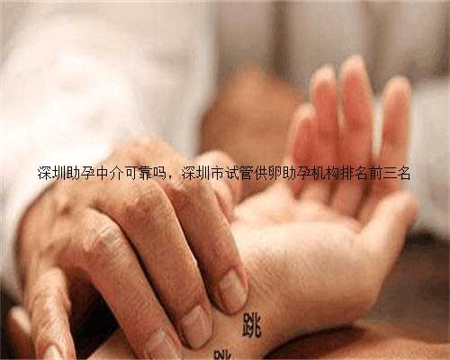 深圳助孕中介可靠吗，深圳市试管供卵助孕机构排名前三名