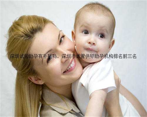 深圳试管助孕有补贴吗，深圳市试管供卵助孕机构排名前三名
