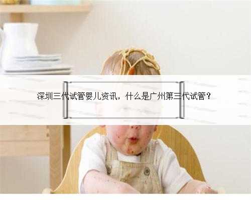 深圳三代试管婴儿资讯，什么是广州第三代试管？