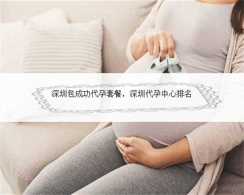 深圳包成功代孕套餐，深圳代孕中心排名
