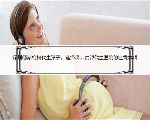深圳哪家机构代生孩子，选择深圳供卵代生医院的注意事项