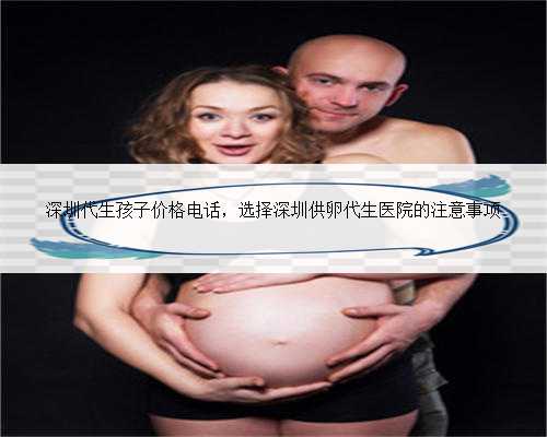 深圳代生孩子价格电话，选择深圳供卵代生医院的注意事项