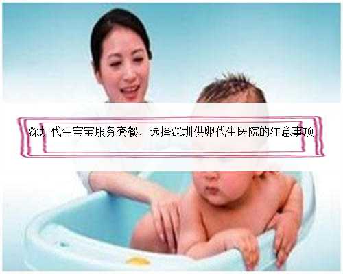 深圳代生宝宝服务套餐，选择深圳供卵代生医院的注意事项