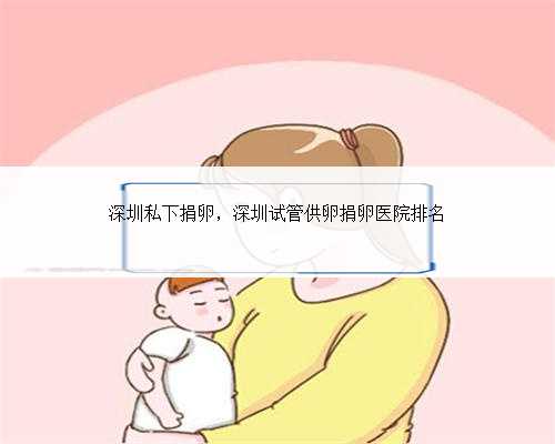 深圳私下捐卵，深圳试管供卵捐卵医院排名