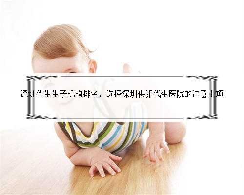 深圳代生生子机构排名，选择深圳供卵代生医院的注意事项