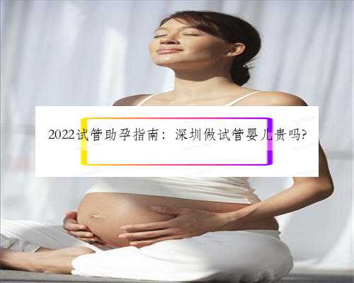 2022试管助孕指南：深圳做试管婴儿贵吗?