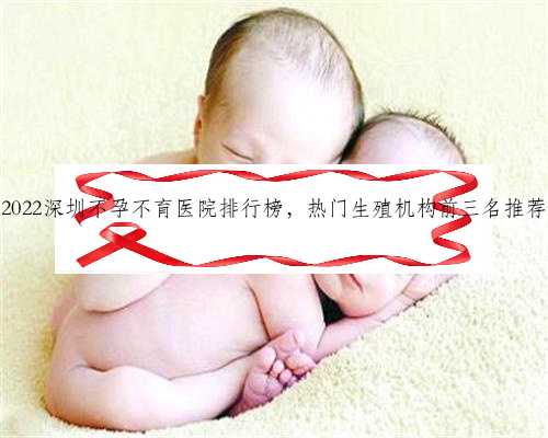 2022深圳不孕不育医院排行榜，热门生殖机构前三名推荐