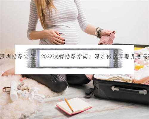 深圳助孕宝贝，2022试管助孕指南：深圳做试管婴儿贵吗?