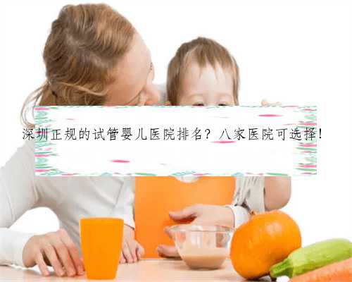 深圳正规的试管婴儿医院排名？八家医院可选择！
