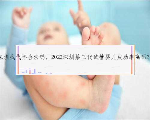 深圳找代怀合法吗，2022深圳第三代试管婴儿成功率高吗？