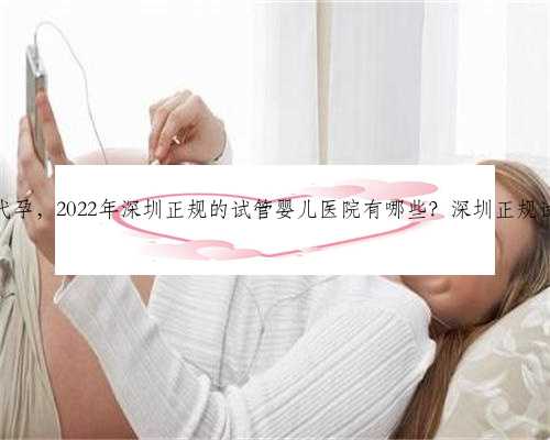 深圳有谁找代孕，2022年深圳正规的试管婴儿医院有哪些？深圳正规试管去哪做
