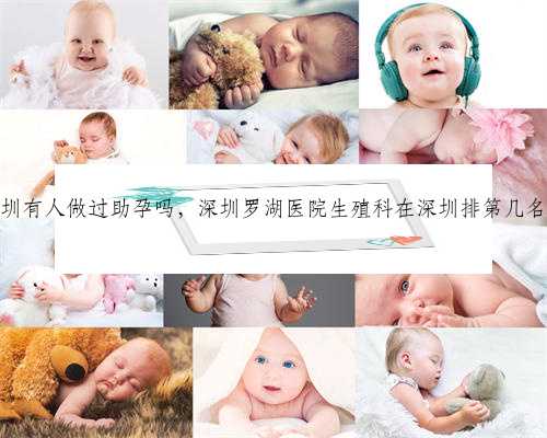 深圳有人做过助孕吗，深圳罗湖医院生殖科在深圳排第几名？