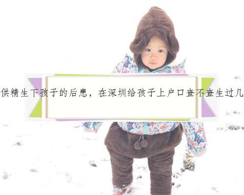 深圳供精生下孩子的后患，在深圳给孩子上户口查不查生过几胎？