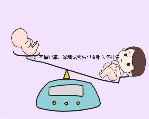 深圳有捐卵库，深圳试管供卵捐卵医院排名