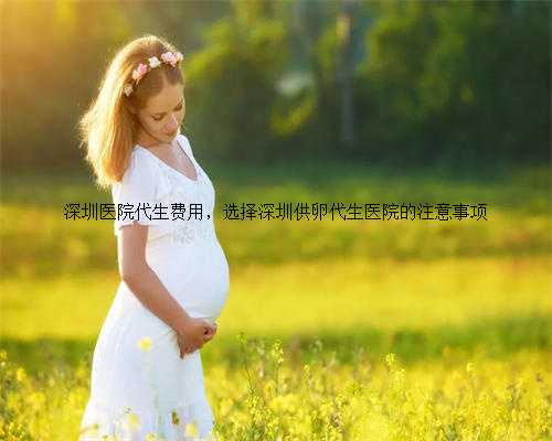 深圳医院代生费用，选择深圳供卵代生医院的注意事项
