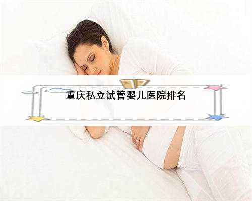 重庆私立试管婴儿医院排名